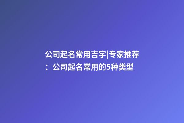 公司起名常用吉字|专家推荐：公司起名常用的5种类型-第1张-公司起名-玄机派